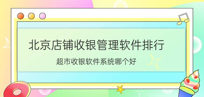 北京店铺收银管理软件排行 超市收银软件系统哪个好？